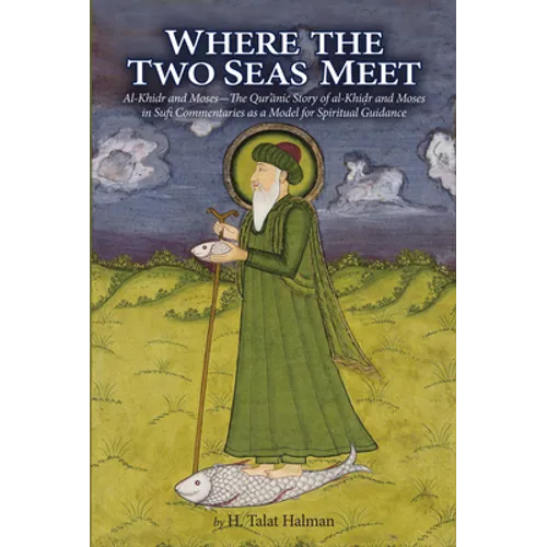 Where the Two Seas Meet: Al-Khidr and Moses--The Qur'anic Story of Al-Khidr and Moses in Sufi Commentaries as a Model for Spiritual Guidance