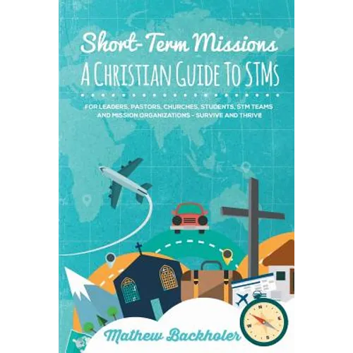 Short-Term Missions, A Christian Guide to STMs, for Leaders, Pastors, Churches, Students, STM Teams and Mission Organizations: Survive and Thrive!