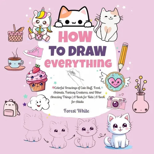 How To Draw Everything: . Colorful Drawings of Cute Stuff, Food, Animals, Fantasy Creatures, and Other Amazing Things A Book for Kids A Book for Adult