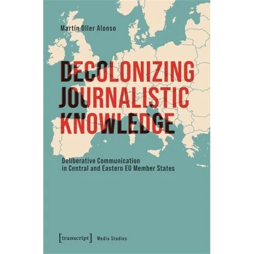 Decolonizing Journalistic Knowledge: Deliberative Communication in Central and Eastern EU Member States