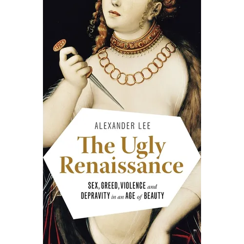 The Ugly Renaissance: Sex, Greed, Violence and Depravity in an Age of Beauty