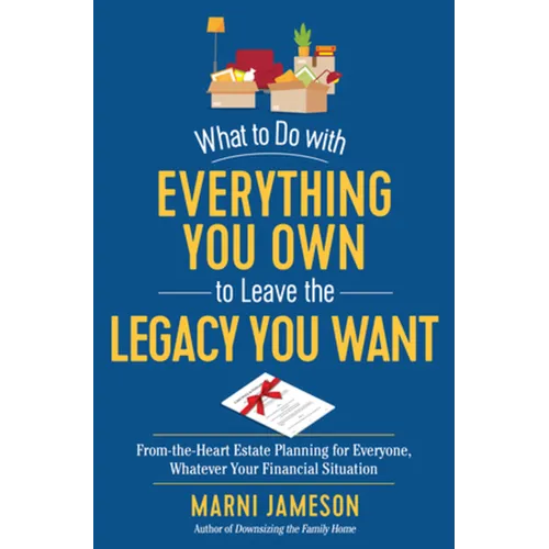 What to Do with Everything You Own to Leave the Legacy You Want: From-The-Heart Estate Planning for Everyone, Whatever Your Financial Situation