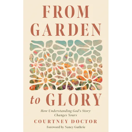 From Garden to Glory: How Understanding God's Story Changes Yours