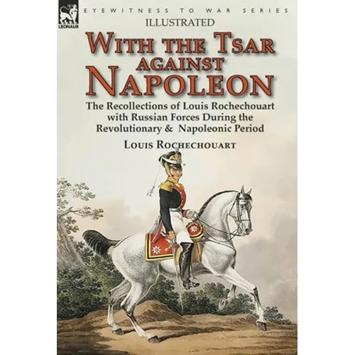 With the Tsar Against Napoleon: the Recollections of Louis Rochechouart with Russian Forces During the Revolutionary & Napoleonic Period