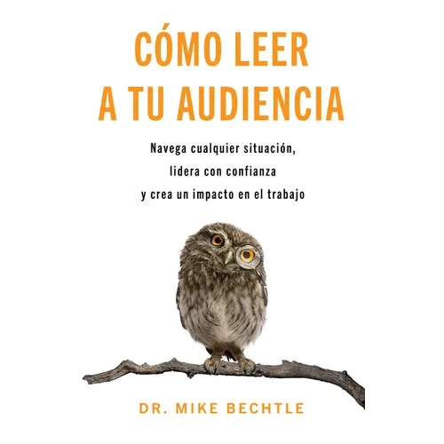 Cómo Leer a Tu Audiencia: Navega Cualquier Situación, Lidera Con Confianza Y Crea Un Impacto En El Trabajo