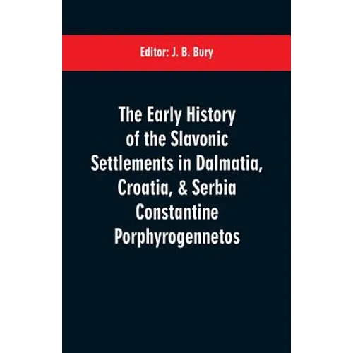 The early history of the Slavonic settlements in Dalmatia, Croatia, & Serbia Constantine Porphyrogennetos