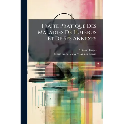 Traité Pratique Des Maladies De L'utérus Et De Ses Annexes: Fondé Sur Un Grand Nombre D'observations Cliniques: Accompagné D'un Atlas De 41 Planches I