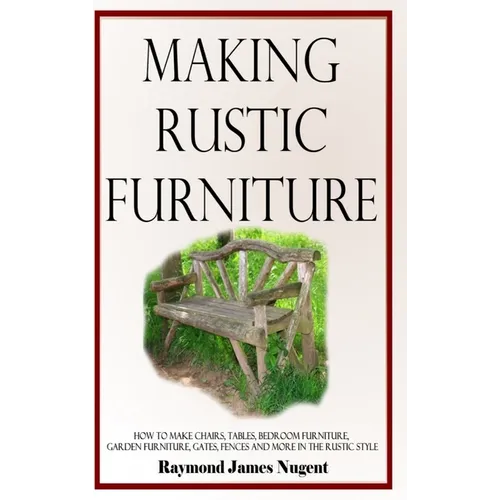 Making Rustic Furniture: How to make chairs, tables, bedroom furniture, garden furniture, gates, fences and more in the rustic style (Hardcover