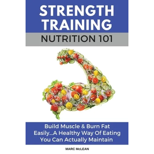 Strength Training Nutrition 101: Build Muscle & Burn Fat Easily...A Healthy Way Of Eating You Can Actually Maintain