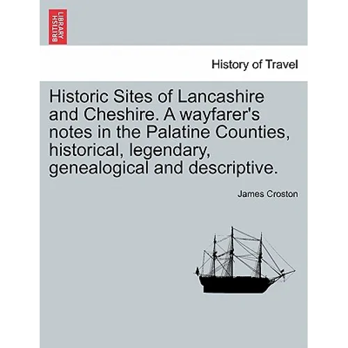 Historic Sites of Lancashire and Cheshire. A wayfarer's notes in the Palatine Counties, historical, legendary, genealogical and descriptive.