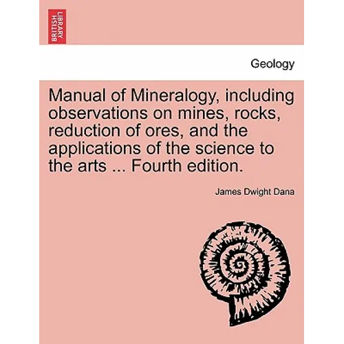 Manual of Mineralogy, Including Observations on Mines, Rocks, Reduction of Ores, and the Applications of the Science to the Arts ... Fourth Edition.