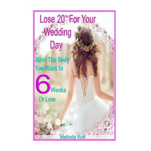 Lose 20Lbs. By Your Wedding Day: Have the Body You Want in 6 Weeks or Less: The Diet and Detox Weight Loss Guide for the Bride to Be