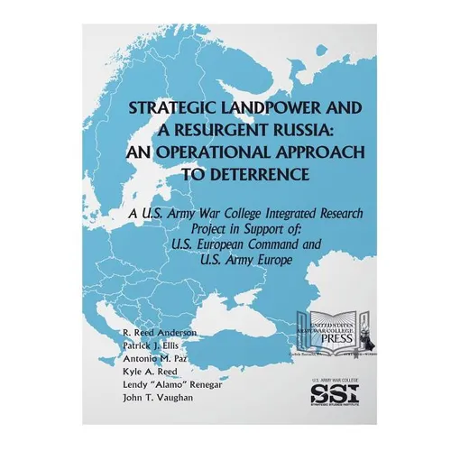 Strategic Landpower Strategic Landpower and a Resurgent Russia: An Operational Approach to Deterrence, A U.S. Army War College Integrated Research Pro