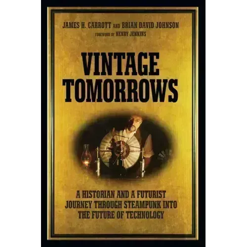 Vintage Tomorrows: A Historian and a Futurist Journey Through Steampunk Into the Future of Technology