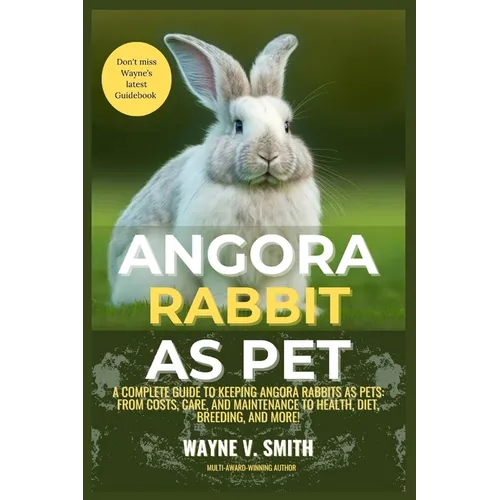 Angora Rabbit as Pet: A Complete Guide to Keeping Angora Rabbits as Pets: From Costs, Care, and Maintenance to Health, Diet, Breeding, and More!