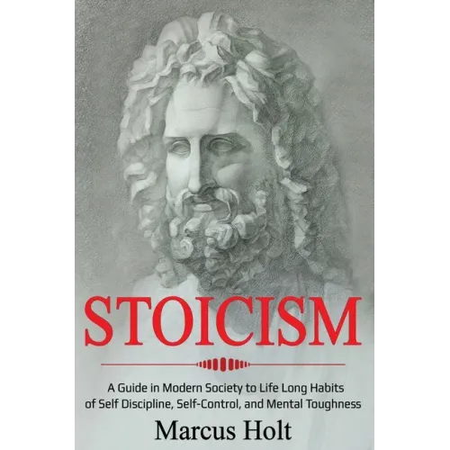 Stoicism: A Deeper Insight into Stoicism in Modern Society to Life Long Habits of Self Discipline, Self Control, and Mental Toughness