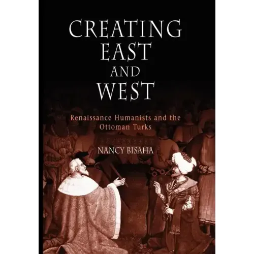 Creating East and West: Renaissance Humanists and the Ottoman Turks