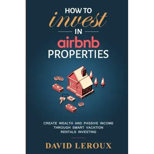 How To Invest in Airbnb Properties: Create Wealth and Passive Income Through Smart Vacation Rentals Investing