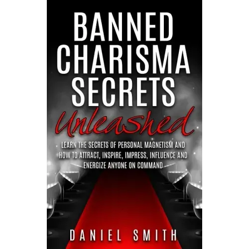 Banned Charisma Secrets Unleashed: Learn The Secrets Of Personal Magnetism And How To Attract, Inspire, Impress, Influence And Energize Anyone On Comm