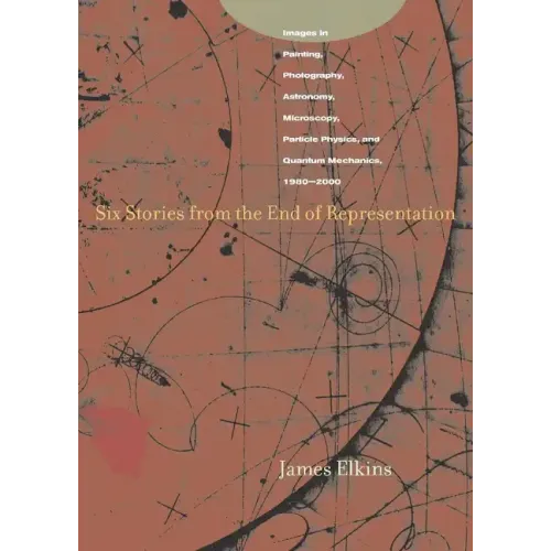 Six Stories from the End of Representation: Images in Painting, Photography, Astronomy, Microscopy, Particle Physics, and Quantum Mechanics, 1980-2000