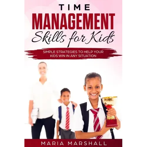 Time Management Skills for Kids: Simple Strategies to Help Your Kids Win at Any Situation