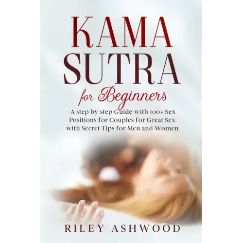 Kama Sutra for Beginners: A Step by Step Guide with 100+ Sex Positions for Couples for Great Sex with Secret Tips for Men and Women.