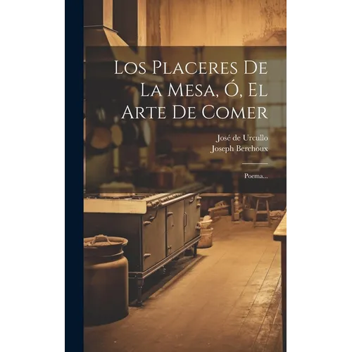 Los Placeres De La Mesa, Ó, El Arte De Comer: Poema...