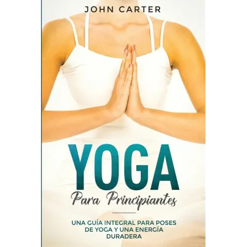 Yoga Para Principiantes: Una Guía Integral Para Poses De Yoga Y Una Energía Duradera (Yoga for Beginners Spanish Version)