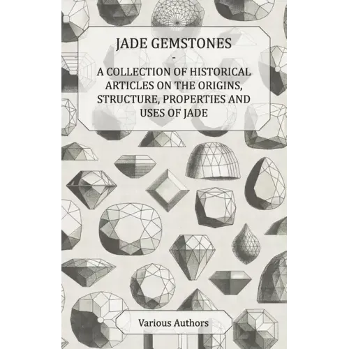 Jade Gemstones - A Collection of Historical Articles on the Origins, Structure, Properties and Uses of Jade
