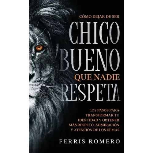Cómo Dejar de ser el Chico Bueno que Nadie Respeta: Los Pasos para Transformar tu Identidad y Obtener más Respeto, Admiración y Atención de los Demás