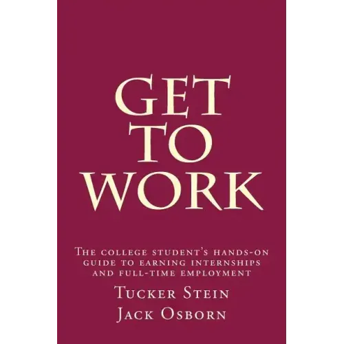 Get To Work: The college student's hands-on guide to earning internships and full-time employment