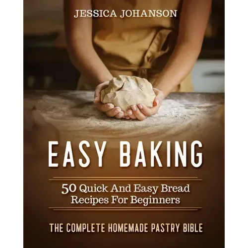 Easy Baking: 50 Quick And Easy Bread Recipes For Beginners. The Complete Homemade Pastry Bible