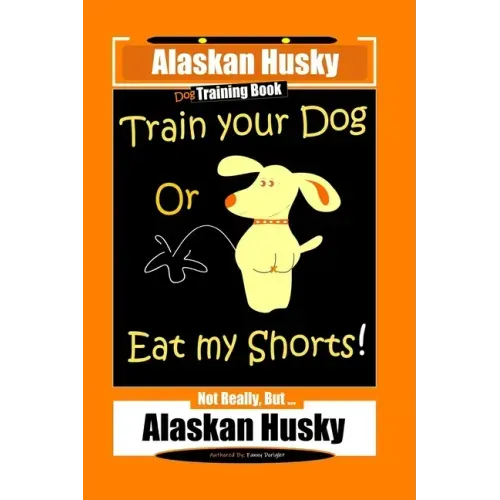 Alaskan Husky Dog Training Book, Train Your Dog Or Eat My Shorts! Not Really, But... Alaskan Husky