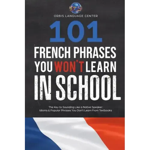 101 French Phrases You Won't Learn in School: The Key to Sounding Like a Native Speaker: Idioms & Popular Phrases You Don't Learn from Textbooks. Rapi