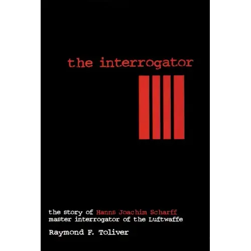 The Interrogator: The Story of Hanns-Joachim Scharff, Master Interrogator of the Luftwaffe