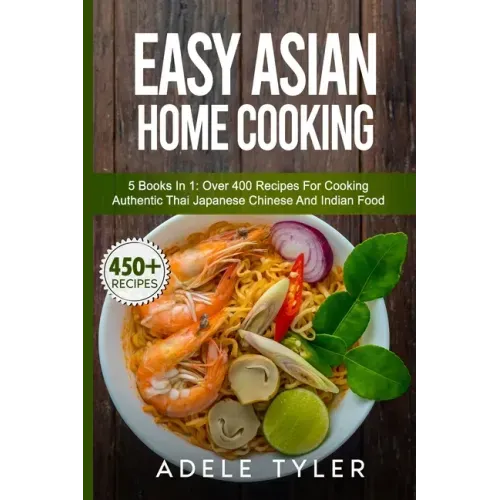 Easy Asian Home Cooking: 5 Books In 1: Over 400 Recipes For Cooking Authentic Thai Japanese Chinese And Indian Food