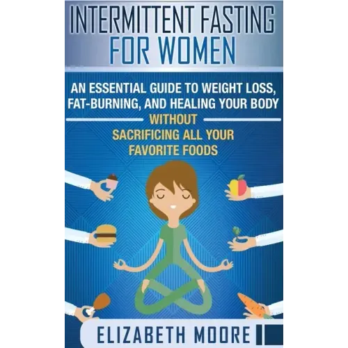 Intermittent Fasting for Women: An Essential Guide to Weight Loss, Fat-Burning, and Healing Your Body Without Sacrificing All Your Favorite Foods
