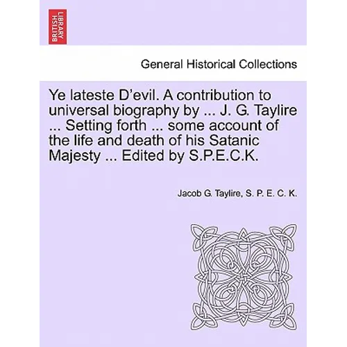 Ye Lateste D'Evil. a Contribution to Universal Biography by ... J. G. Taylire ... Setting Forth ... Some Account of the Life and Death of His Satanic