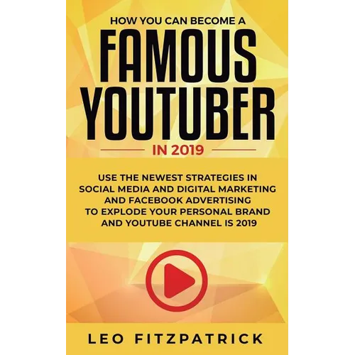 How YOU can become a Famous YouTuber in 2019: Use the Newest Strategies in Social Media and Digital Marketing and Facebook Advertising to Explode your