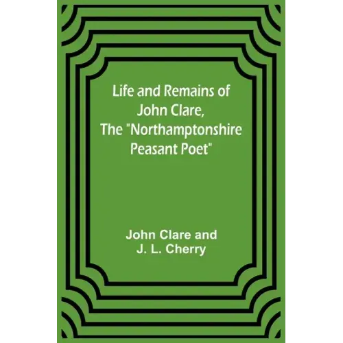 Life and Remains of John Clare, The "Northamptonshire Peasant Poet"