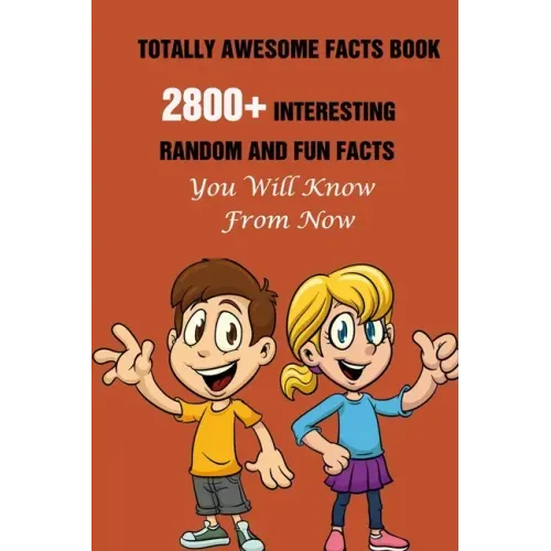 Totally Awesome Facts Book: 2800+ Interesting, Random And Fun Facts You Will Know From Now