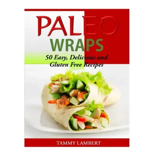 Paleo Wraps: 50 Easy, Delicious and Gluten Free Recipes