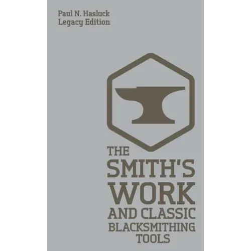 The Smith's Work And Classic Blacksmithing Tools (Legacy Edition): Classic Approaches And Equipment For The Forge
