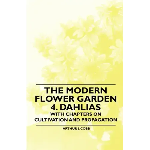The Modern Flower Garden 4. Dahlias - With Chapters on Cultivation and Propagation