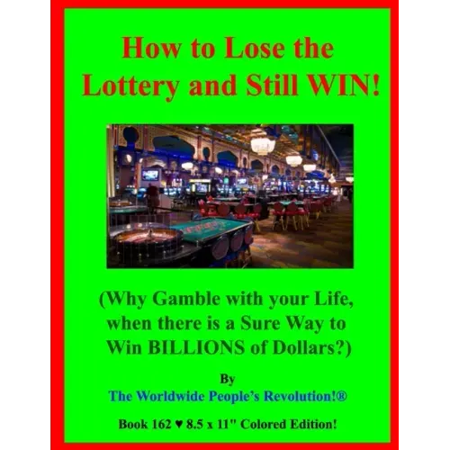 How to Lose the Lottery and Still WIN!: (Why Gamble with your Life, when there is a Sure Way to Win BILLIONS of Dollars?)
