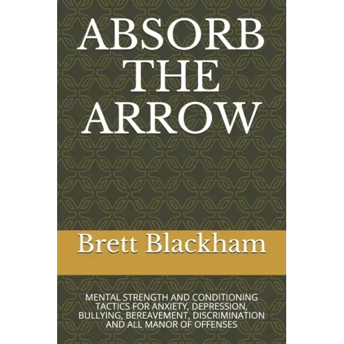 Absorb the Arrow: Mental Strength and Conditioning Tactics for Anxiety, Depression, Bullying, Bereavement, Discrimination and All Manor of Offenses