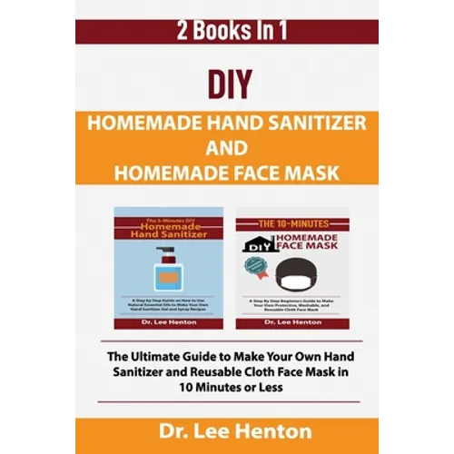 DIY Homemade Hand Sanitizer and Homemade Face Mask: The Ultimate Guide to Make Your Own Hand Sanitizer and Reusable Cloth Face Mask in 10 Minutes or L