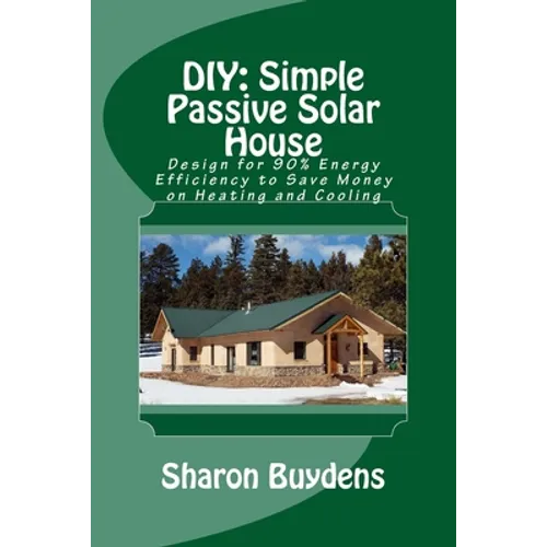 DIY: Simple Passive Solar House: Design for 90% Energy Efficiency to Save Money on Heating and Cooling