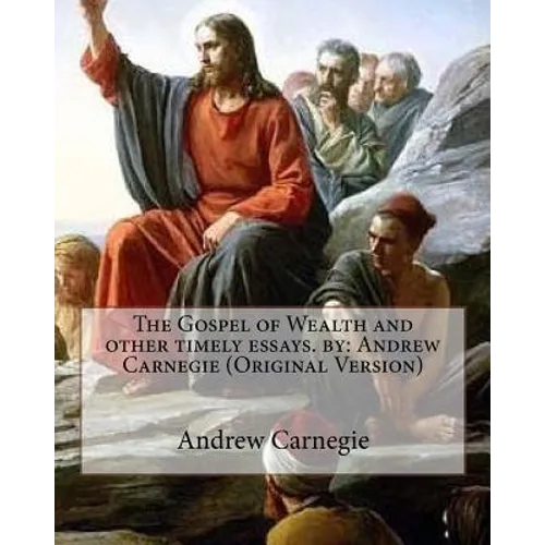 The Gospel of Wealth and other timely essays. by: Andrew Carnegie (Original Version)