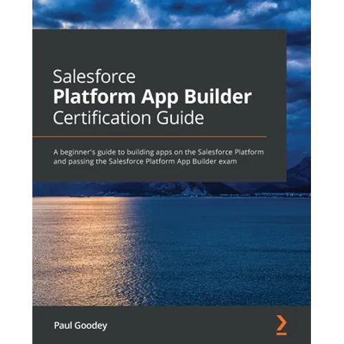 Salesforce Platform App Builder Certification Guide: A beginner's guide to building apps on the Salesforce Platform and passing the Salesforce Platfor